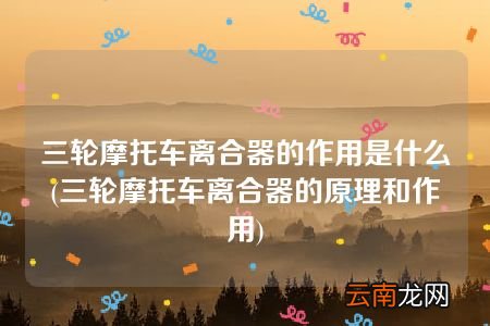 三轮摩托车离合器的原理和作用 三轮摩托车离合器的作用是什么