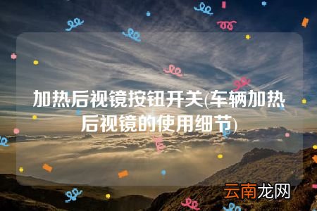 车辆加热后视镜的使用细节 加热后视镜按钮开关