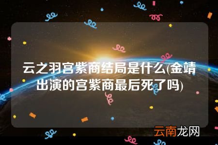 金靖出演的宫紫商最后死了吗 云之羽宫紫商结局是什么