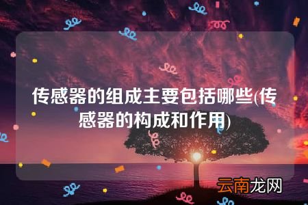 传感器的构成和作用 传感器的组成主要包括哪些