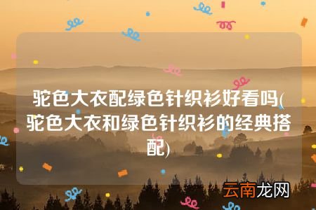 驼色大衣和绿色针织衫的经典搭配 驼色大衣配绿色针织衫好看吗