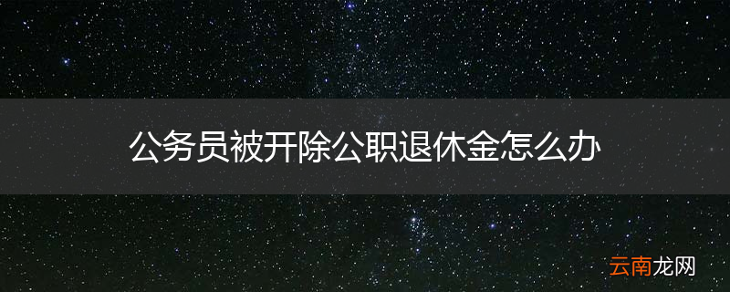 公务员被开除公职退休金怎么办
