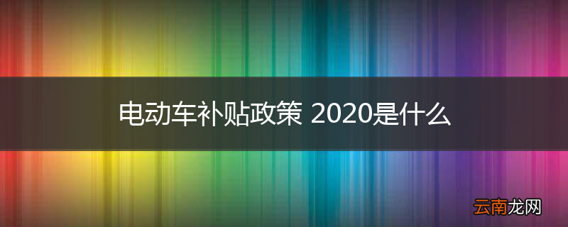 电动车补贴政策 2020是什么