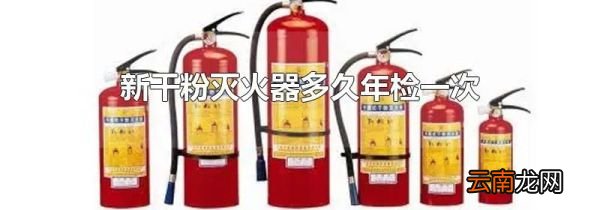 新干粉灭火器多久年检一次