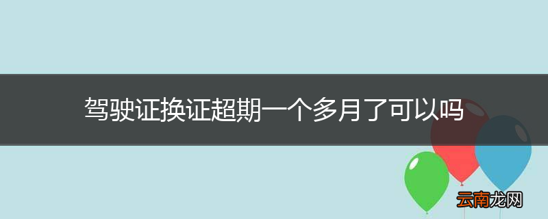 驾驶证换证超期一个多月了可以吗