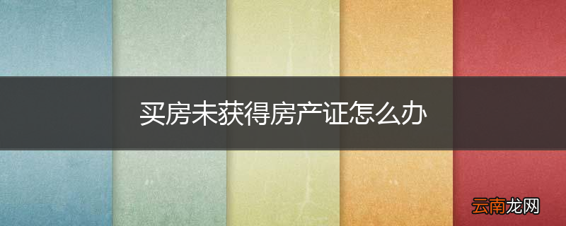 买房未获得房产证怎么办