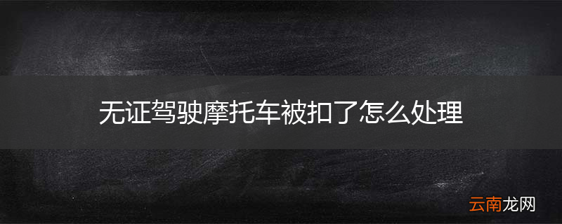 无证驾驶摩托车被扣了怎么处理