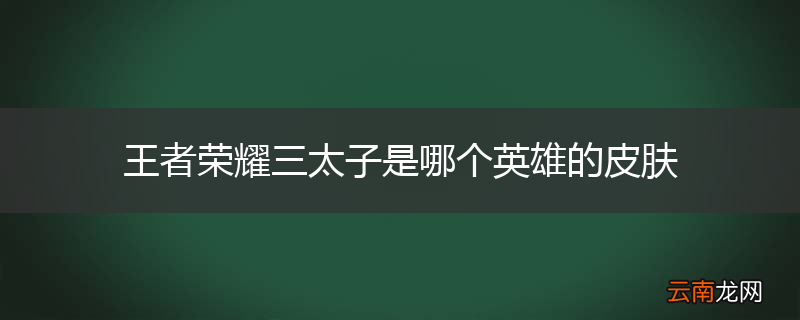王者荣耀三太子是哪个英雄的皮肤