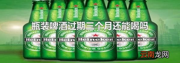 瓶装啤酒过期三个月还能喝吗