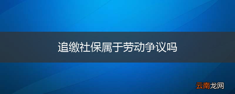 追缴社保属于劳动争议吗