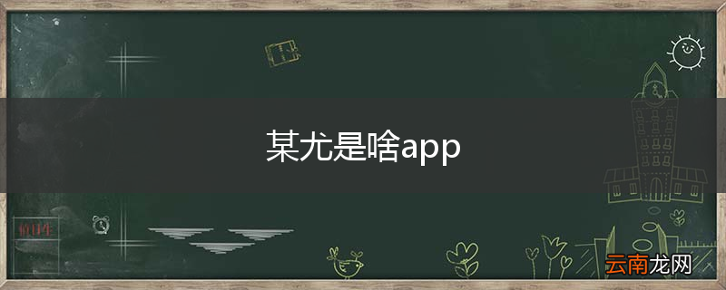 某尤是啥app