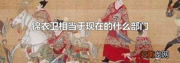 锦衣卫相当于现在的什么部门