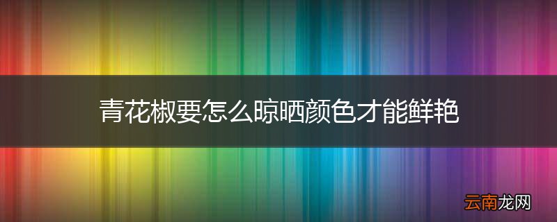 青花椒要怎么晾晒颜色才能鲜艳