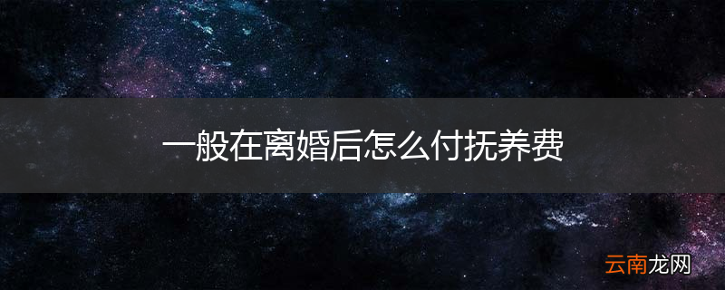 一般在离婚后怎么付抚养费