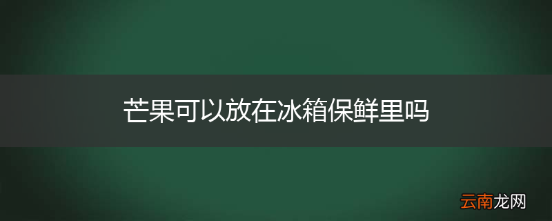 芒果可以放在冰箱保鲜里吗