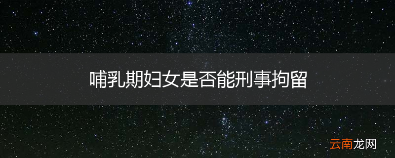 哺乳期妇女是否能刑事拘留