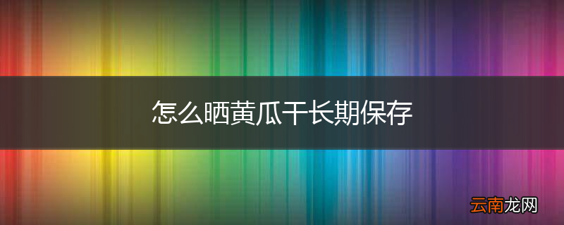 怎么晒黄瓜干长期保存