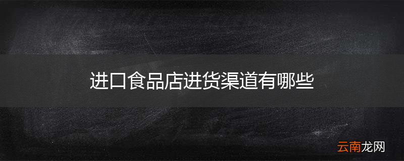 进口食品店进货渠道有哪些