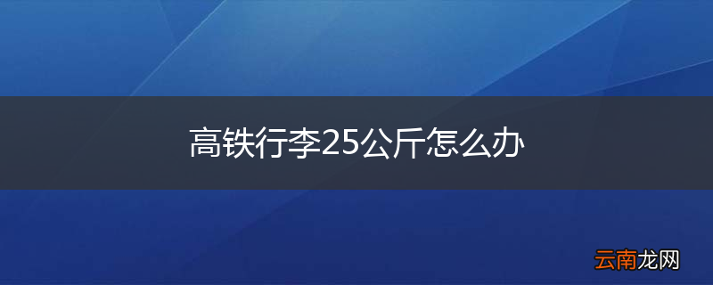 高铁行李25公斤怎么办