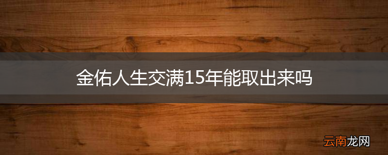 金佑人生交满15年能取出来吗