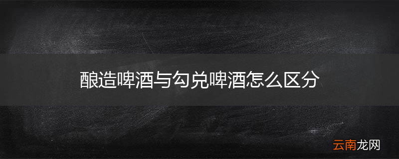 酿造啤酒与勾兑啤酒怎么区分