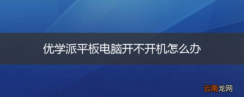 优学派平板电脑开不开机怎么办