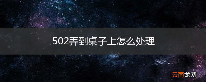 502弄到桌子上怎么处理