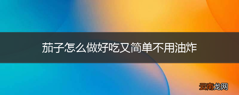 茄子怎么做好吃又简单不用油炸