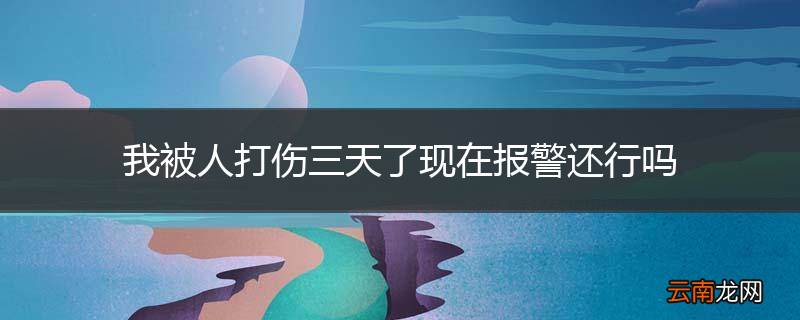 我被人打伤三天了现在报警还行吗