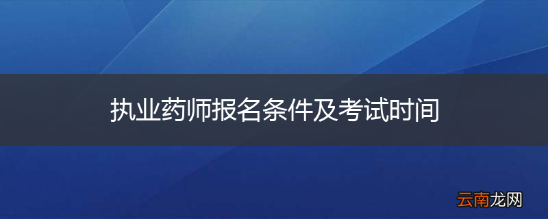 执业药师报名条件及考试时间