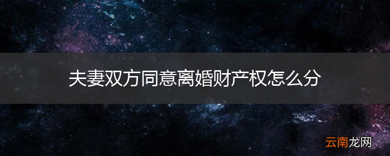 夫妻双方同意离婚财产权怎么分