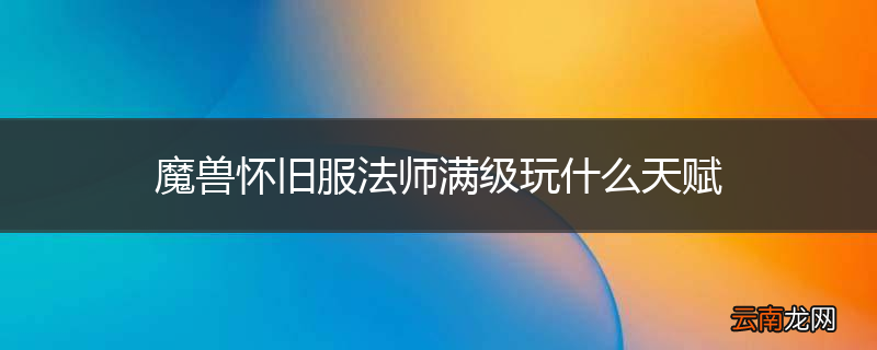 魔兽怀旧服法师满级玩什么天赋