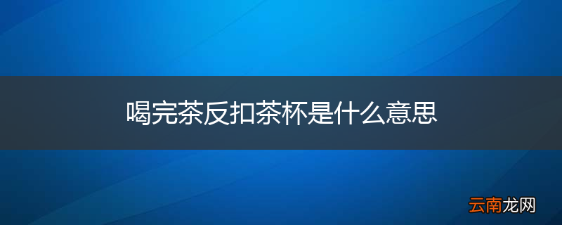 喝完茶反扣茶杯是什么意思