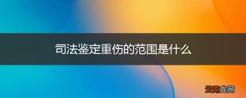 司法鉴定重伤的范围是什么