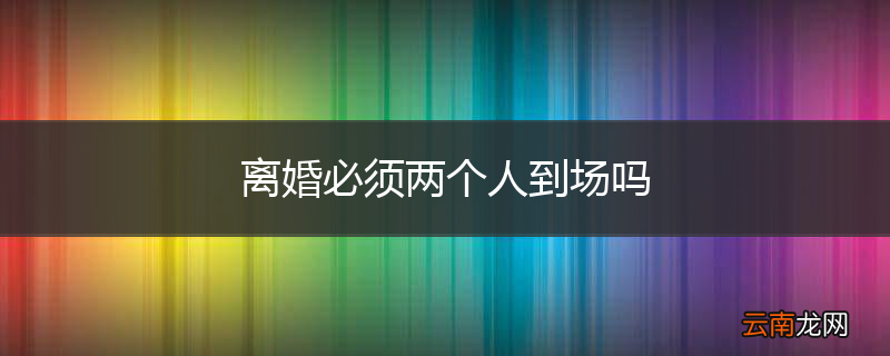离婚必须两个人到场吗