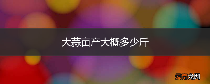 大蒜亩产大概多少斤