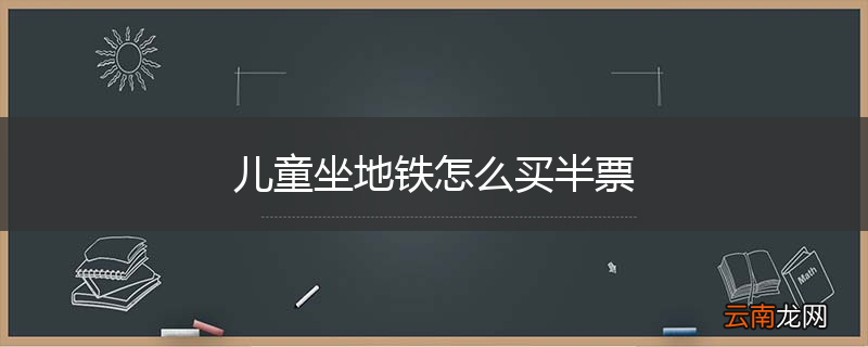 儿童坐地铁怎么买半票
