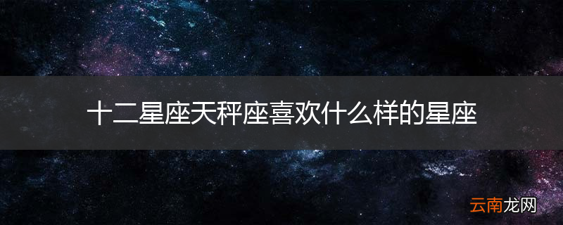 十二星座天秤座喜欢什么样的星座