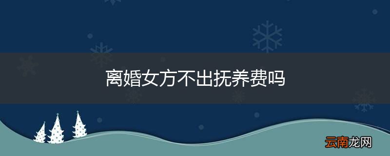 离婚女方不出抚养费吗