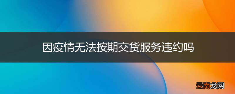 因疫情无法按期交货服务违约吗