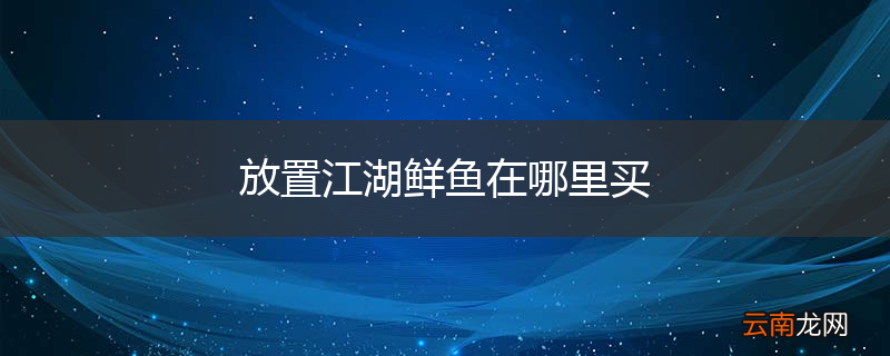 放置江湖鲜鱼在哪里买