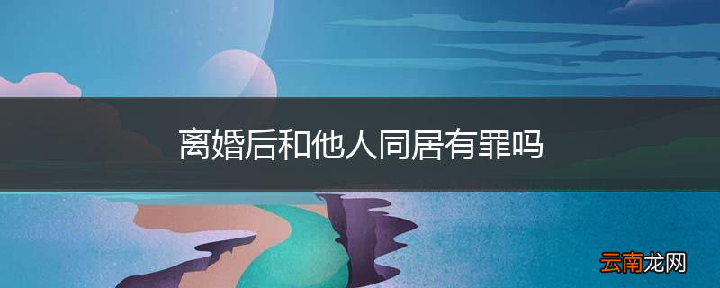 离婚后和他人同居有罪吗