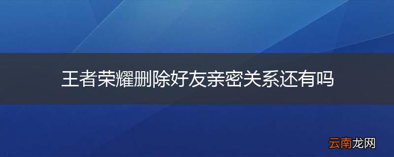 王者荣耀删除好友亲密关系还有吗