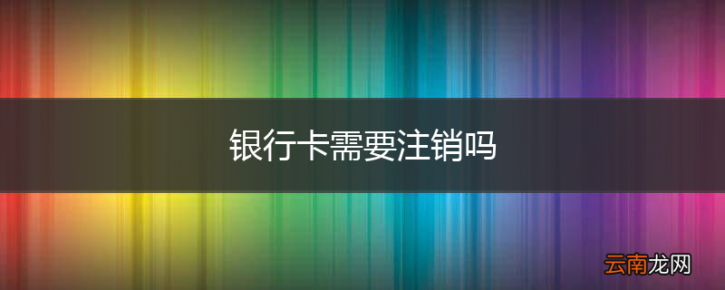 银行卡需要注销吗