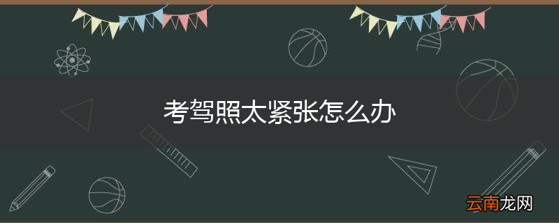 考驾照太紧张怎么办