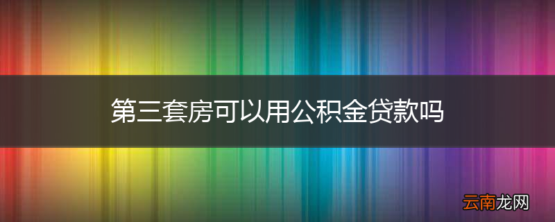 第三套房可以用公积金贷款吗