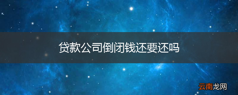 贷款公司倒闭钱还要还吗