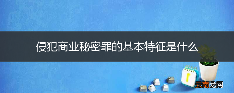 侵犯商业秘密罪的基本特征是什么