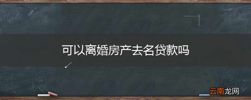 可以离婚房产去名贷款吗