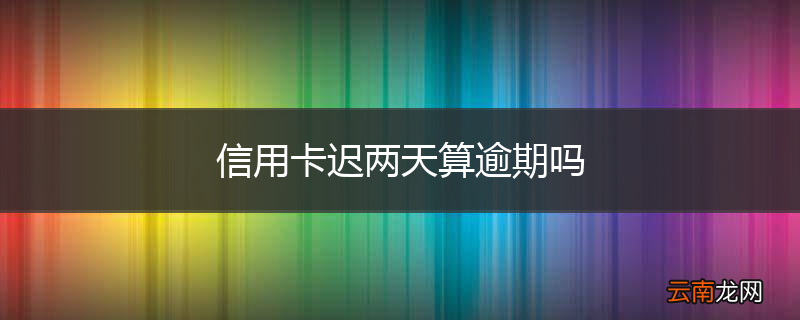 信用卡迟两天算逾期吗